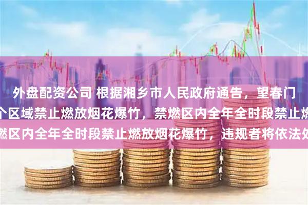 外盘配资公司 根据湘乡市人民政府通告，望春门街道、新湘路街道等多个区域禁止燃放烟花爆竹，禁燃区内全年全时段禁止燃放烟花爆竹，违规者将依法处罚
