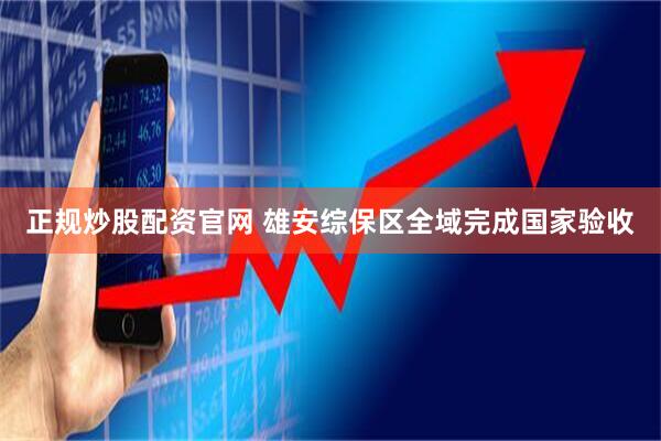 正规炒股配资官网 雄安综保区全域完成国家验收