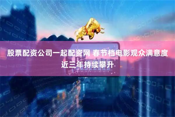 股票配资公司一起配资网 春节档电影观众满意度近三年持续攀升