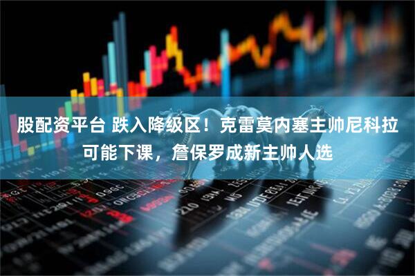 股配资平台 跌入降级区！克雷莫内塞主帅尼科拉可能下课，詹保罗成新主帅人选