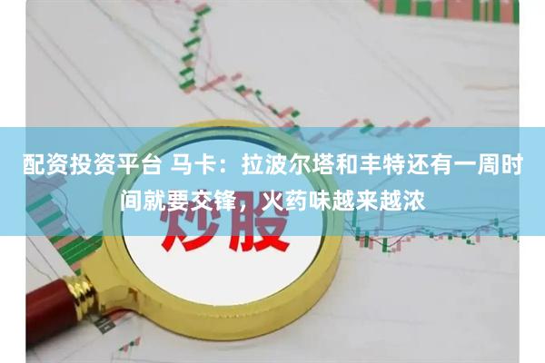 配资投资平台 马卡：拉波尔塔和丰特还有一周时间就要交锋，火药味越来越浓
