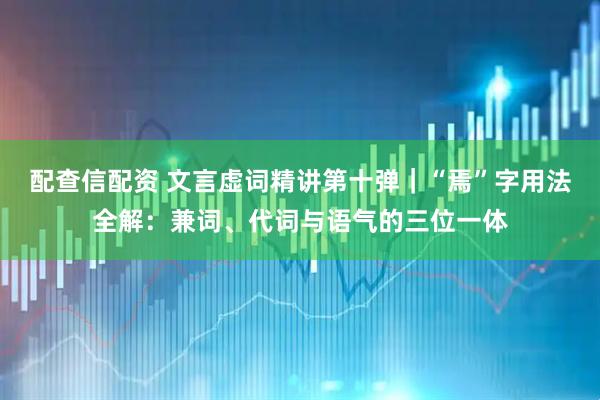 配查信配资 文言虚词精讲第十弹｜“焉”字用法全解：兼词、代词与语气的三位一体