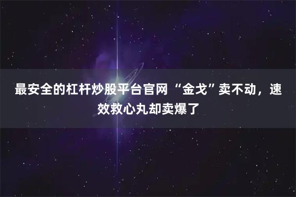 最安全的杠杆炒股平台官网 “金戈”卖不动，速效救心丸却卖爆了