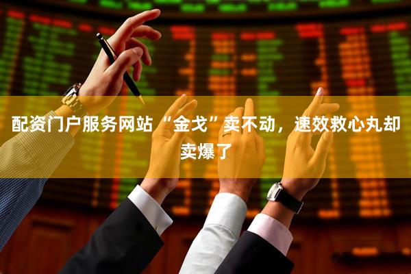配资门户服务网站 “金戈”卖不动，速效救心丸却卖爆了