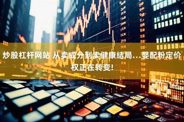炒股杠杆网站 从卖成分到卖健康结局…婴配粉定价权正在转变!