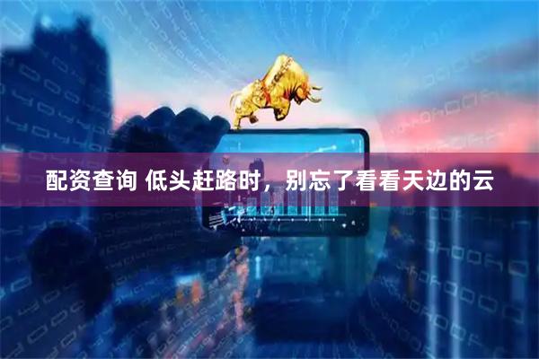 配资查询 低头赶路时，别忘了看看天边的云