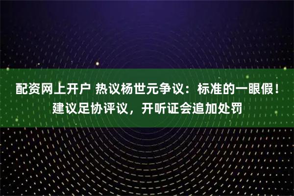 配资网上开户 热议杨世元争议：标准的一眼假！建议足协评议，开听证会追加处罚