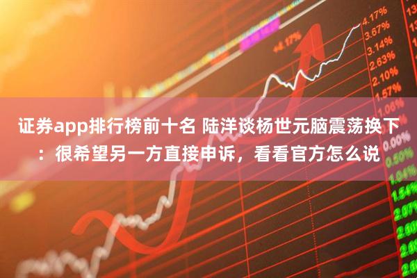证券app排行榜前十名 陆洋谈杨世元脑震荡换下：很希望另一方直接申诉，看看官方怎么说