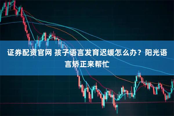 证券配资官网 孩子语言发育迟缓怎么办？阳光语言矫正来帮忙