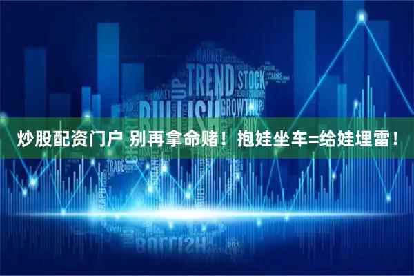 炒股配资门户 别再拿命赌！抱娃坐车=给娃埋雷！