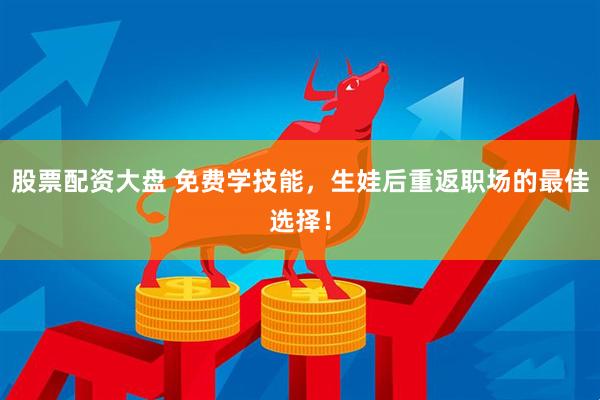 股票配资大盘 免费学技能，生娃后重返职场的最佳选择！