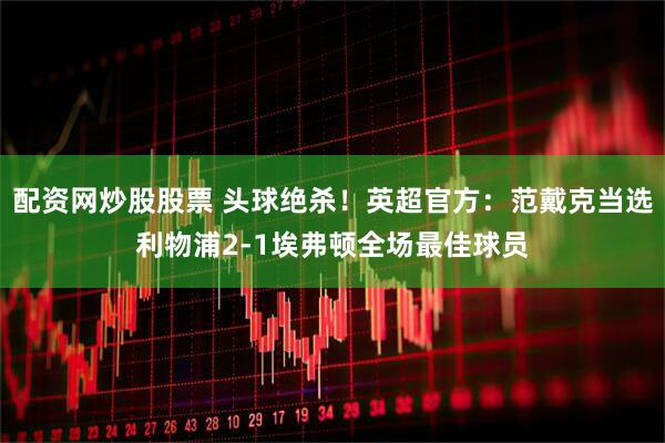 配资网炒股股票 头球绝杀！英超官方：范戴克当选利物浦2-1埃弗顿全场最佳球员