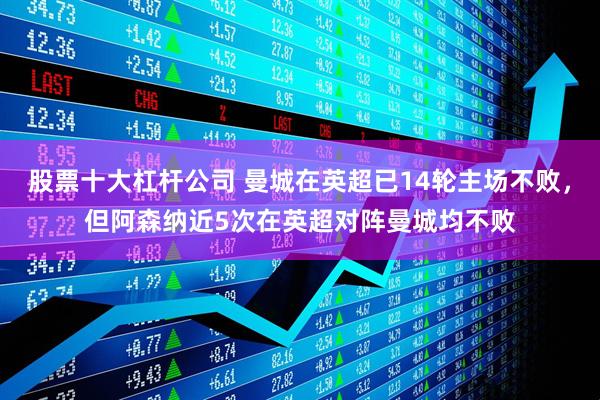 股票十大杠杆公司 曼城在英超已14轮主场不败，但阿森纳近5次在英超对阵曼城均不败
