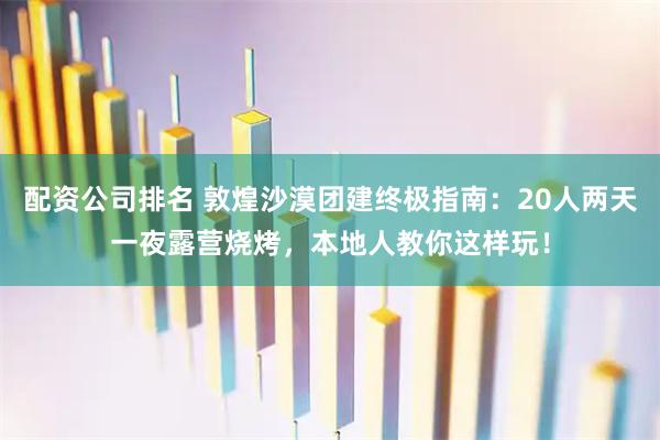 配资公司排名 敦煌沙漠团建终极指南：20人两天一夜露营烧烤，本地人教你这样玩！
