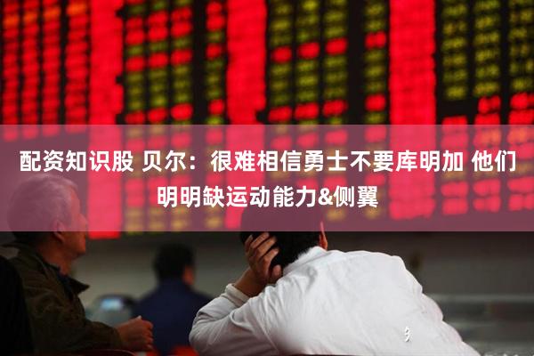 配资知识股 贝尔：很难相信勇士不要库明加 他们明明缺运动能力&侧翼