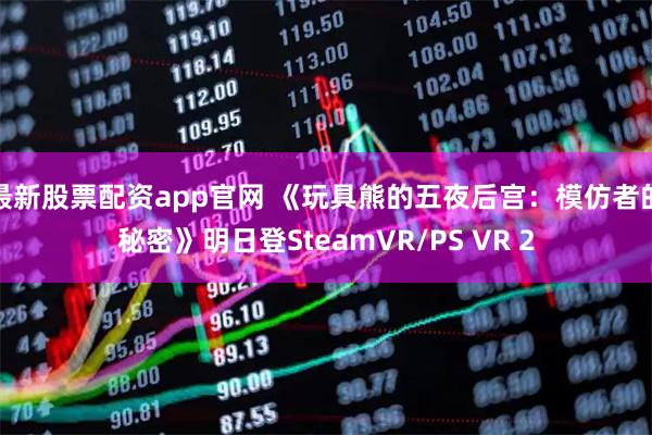 最新股票配资app官网 《玩具熊的五夜后宫：模仿者的秘密》明日登SteamVR/PS VR 2