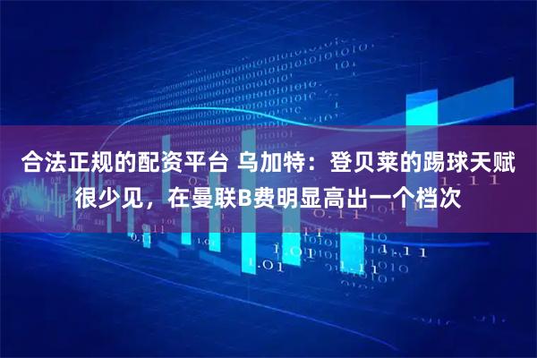合法正规的配资平台 乌加特：登贝莱的踢球天赋很少见，在曼联B费明显高出一个档次