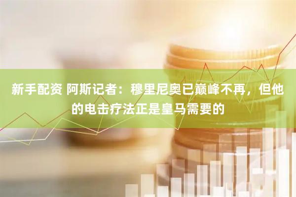新手配资 阿斯记者：穆里尼奥已巅峰不再，但他的电击疗法正是皇马需要的
