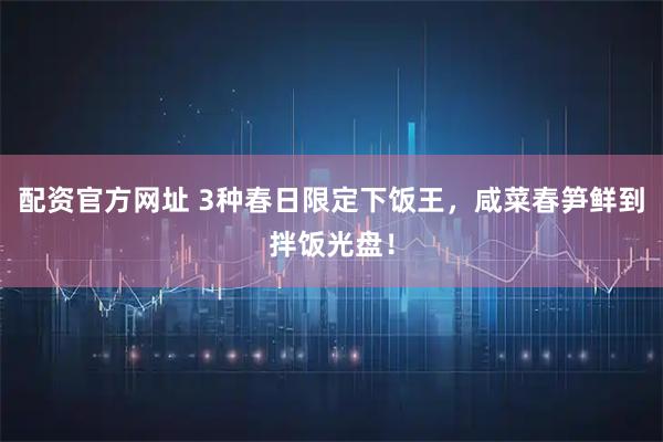 配资官方网址 3种春日限定下饭王，咸菜春笋鲜到拌饭光盘！