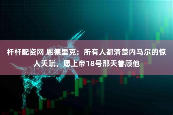 杆杆配资网 恩德里克：所有人都清楚内马尔的惊人天赋，愿上帝18号那天眷顾他