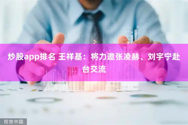 炒股app排名 王祥基：将力邀张凌赫、刘宇宁赴台交流
