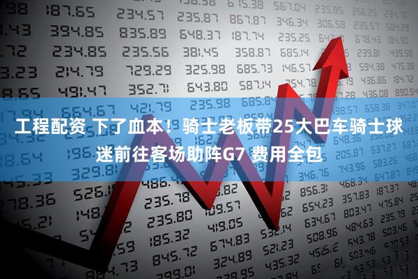 工程配资 下了血本！骑士老板带25大巴车骑士球迷前往客场助阵G7 费用全包