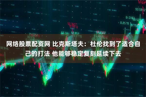 网络股票配资网 比克斯塔夫：杜伦找到了适合自己的打法 他能够稳定复刻延续下去