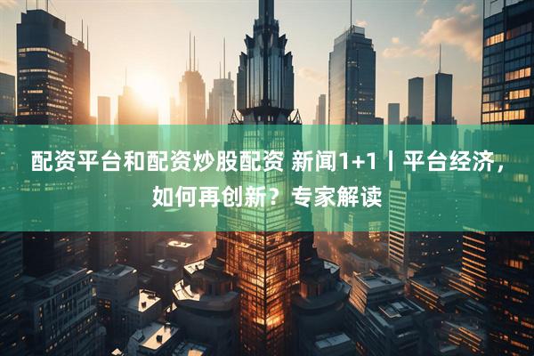 配资平台和配资炒股配资 新闻1+1丨平台经济，如何再创新？专家解读