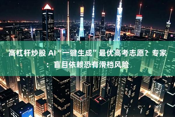 高杠杆炒股 AI“一键生成”最优高考志愿？专家：盲目依赖恐有滑档风险