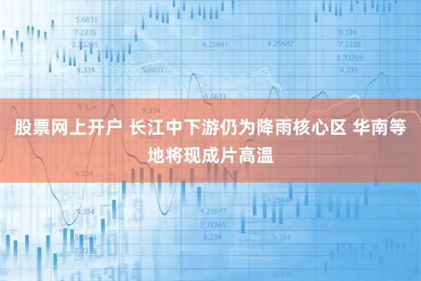 股票网上开户 长江中下游仍为降雨核心区 华南等地将现成片高温