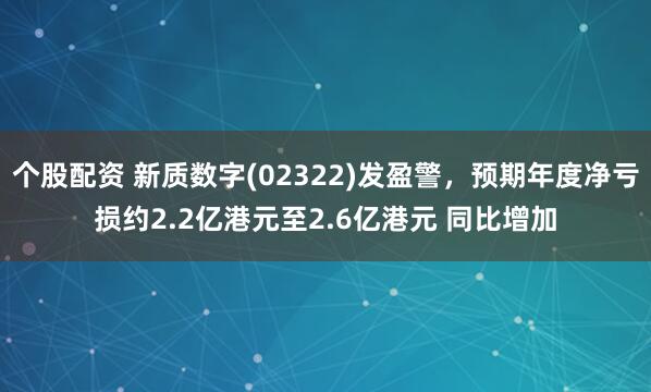 个股配资 新质数字(02322)发盈警，预期年度净亏损约2.2亿港元至2.6亿港元 同比增加