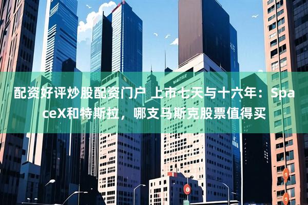 配资好评炒股配资门户 上市七天与十六年：SpaceX和特斯拉，哪支马斯克股票值得买