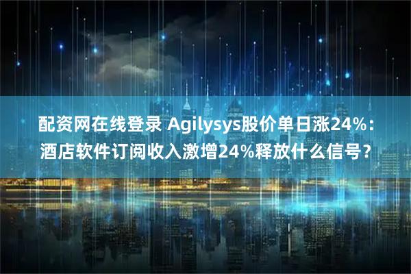 配资网在线登录 Agilysys股价单日涨24%：酒店软件订阅收入激增24%释放什么信号？