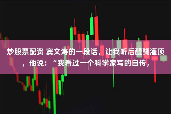 炒股票配资 窦文涛的一段话，让我听后醍醐灌顶，他说：“我看过一个科学家写的自传，