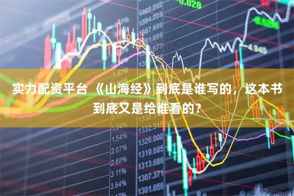 实力配资平台 《山海经》到底是谁写的，这本书到底又是给谁看的？