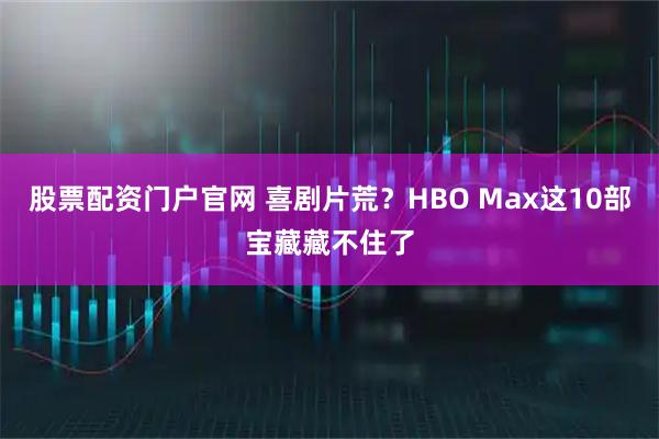 股票配资门户官网 喜剧片荒？HBO Max这10部宝藏藏不住了