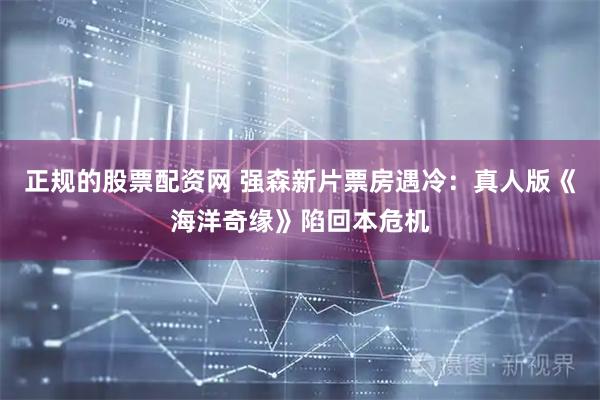正规的股票配资网 强森新片票房遇冷：真人版《海洋奇缘》陷回本危机