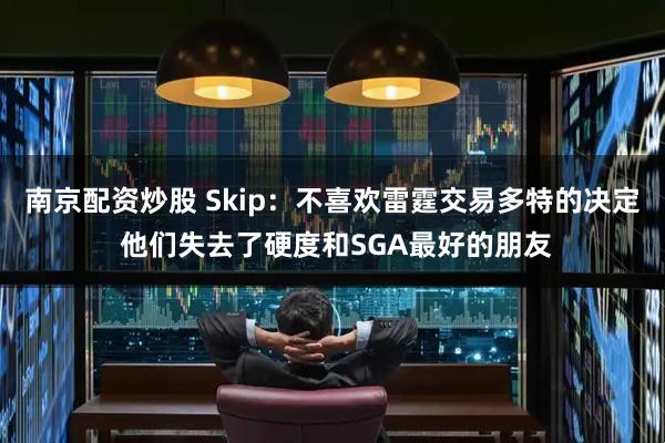 南京配资炒股 Skip:不喜欢雷霆交易多特的决定 他们失去了硬度和SGA最好的朋友