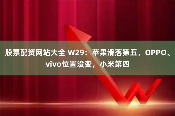 股票配资网站大全 W29：苹果滑落第五，OPPO、vivo位置没变，小米第四