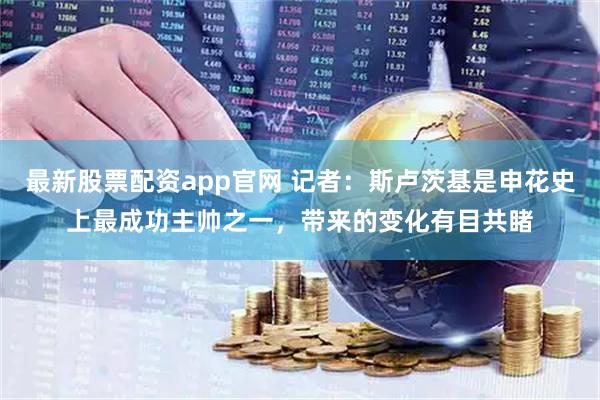 最新股票配资app官网 记者：斯卢茨基是申花史上最成功主帅之一，带来的变化有目共睹