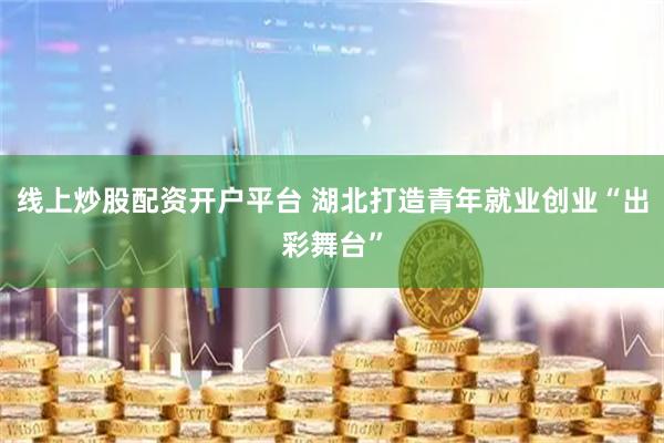 线上炒股配资开户平台 湖北打造青年就业创业“出彩舞台”