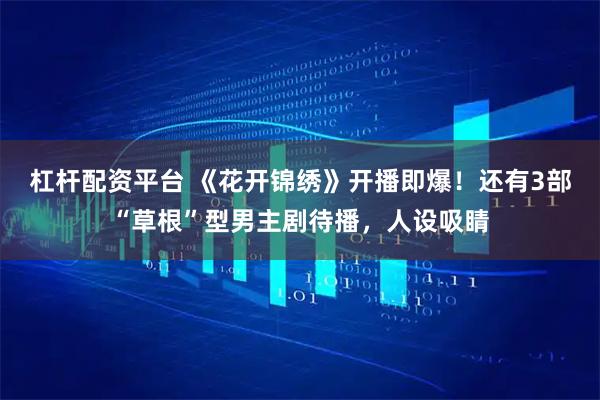 杠杆配资平台 《花开锦绣》开播即爆！还有3部“草根”型男主剧待播，人设吸睛