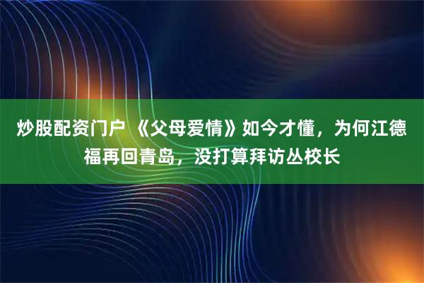 炒股配资门户 《父母爱情》如今才懂，为何江德福再回青岛，没打算拜访丛校长