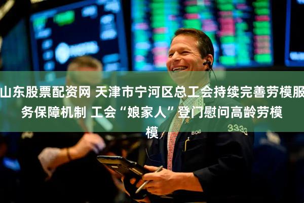 山东股票配资网 天津市宁河区总工会持续完善劳模服务保障机制 工会“娘家人”登门慰问高龄劳模